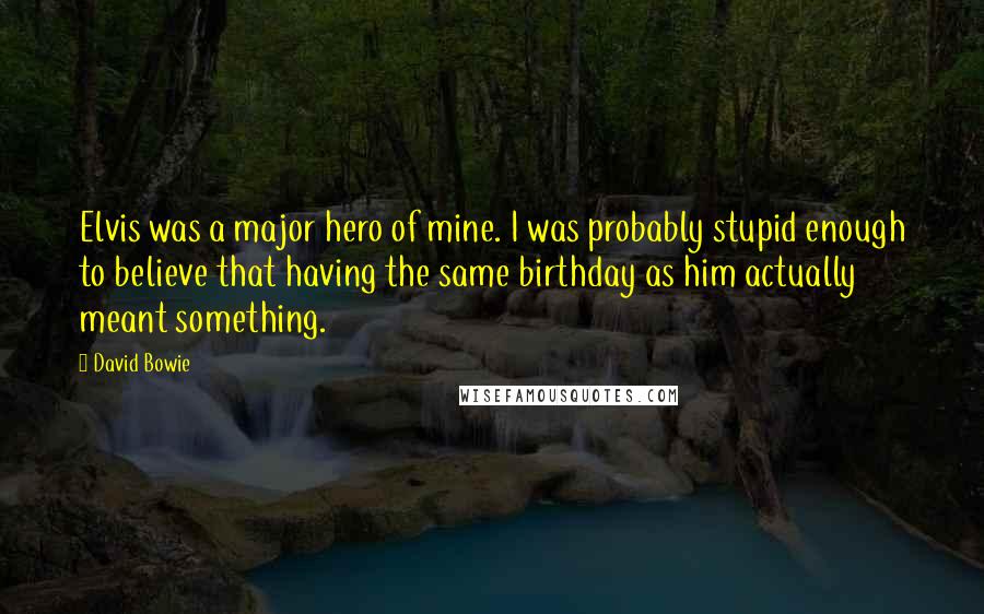 David Bowie Quotes: Elvis was a major hero of mine. I was probably stupid enough to believe that having the same birthday as him actually meant something.