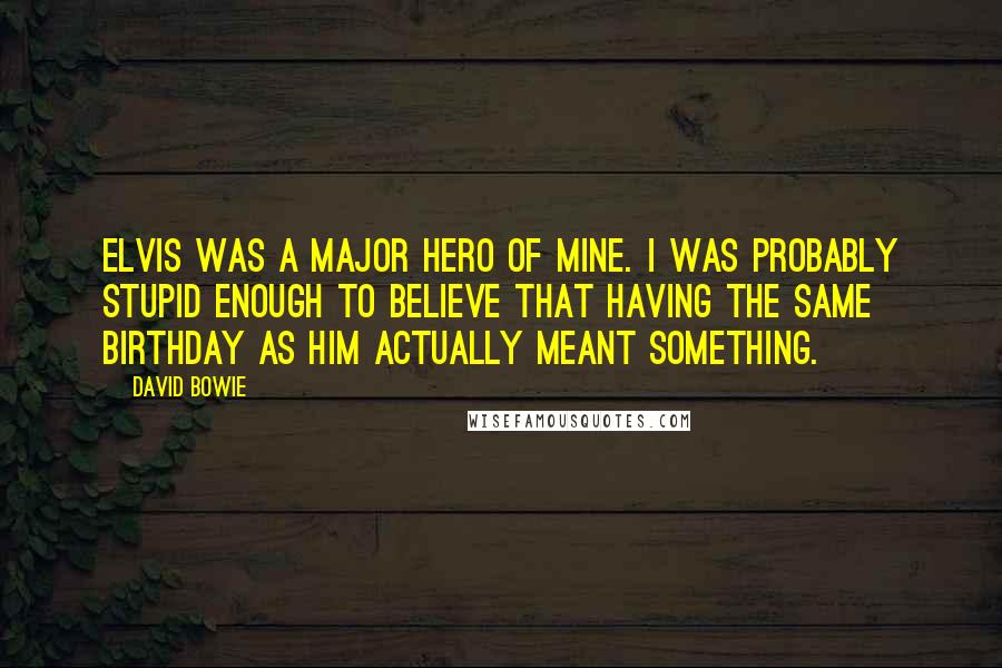 David Bowie Quotes: Elvis was a major hero of mine. I was probably stupid enough to believe that having the same birthday as him actually meant something.