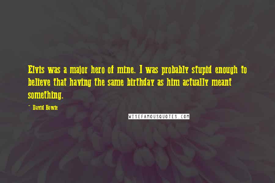 David Bowie Quotes: Elvis was a major hero of mine. I was probably stupid enough to believe that having the same birthday as him actually meant something.