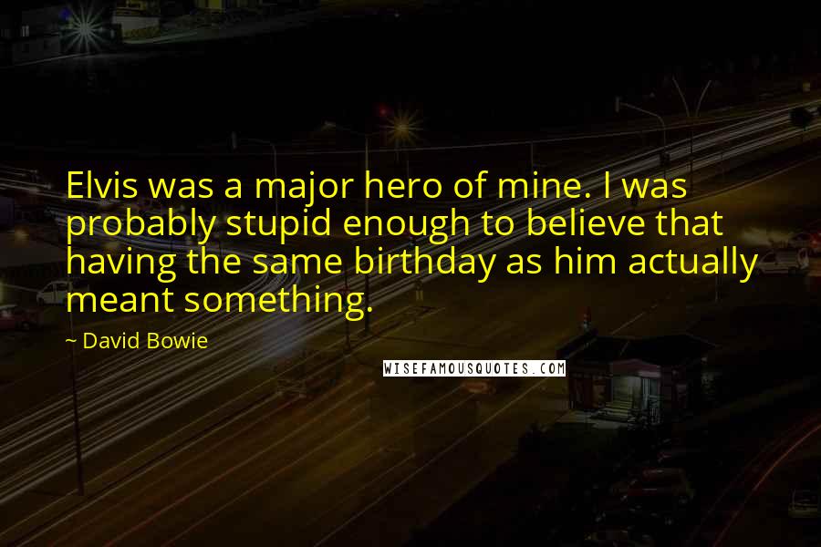 David Bowie Quotes: Elvis was a major hero of mine. I was probably stupid enough to believe that having the same birthday as him actually meant something.