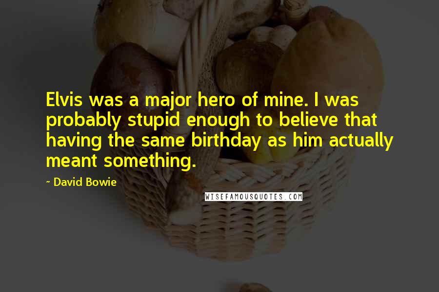 David Bowie Quotes: Elvis was a major hero of mine. I was probably stupid enough to believe that having the same birthday as him actually meant something.