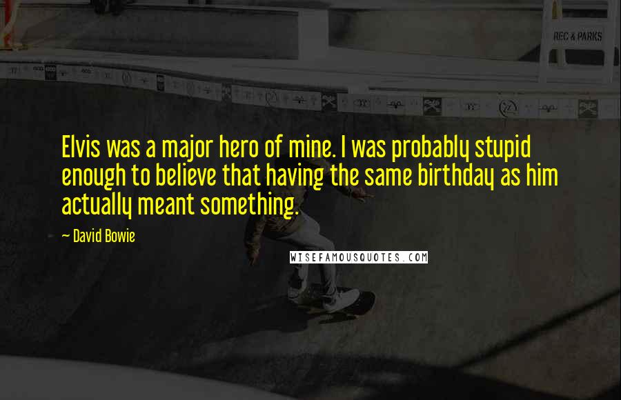 David Bowie Quotes: Elvis was a major hero of mine. I was probably stupid enough to believe that having the same birthday as him actually meant something.