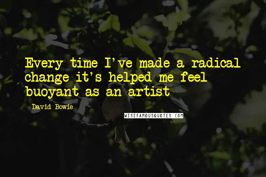 David Bowie Quotes: Every time I've made a radical change it's helped me feel buoyant as an artist