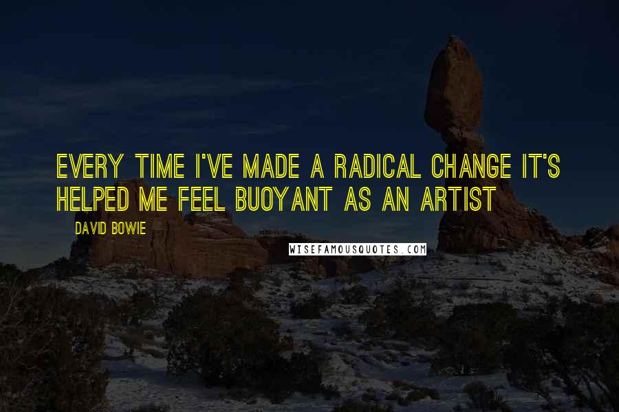 David Bowie Quotes: Every time I've made a radical change it's helped me feel buoyant as an artist