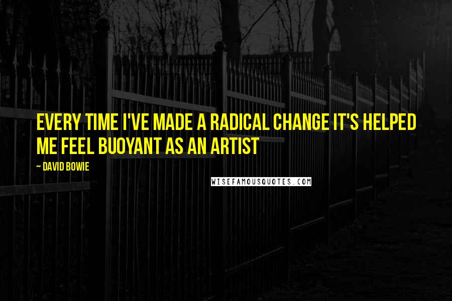 David Bowie Quotes: Every time I've made a radical change it's helped me feel buoyant as an artist