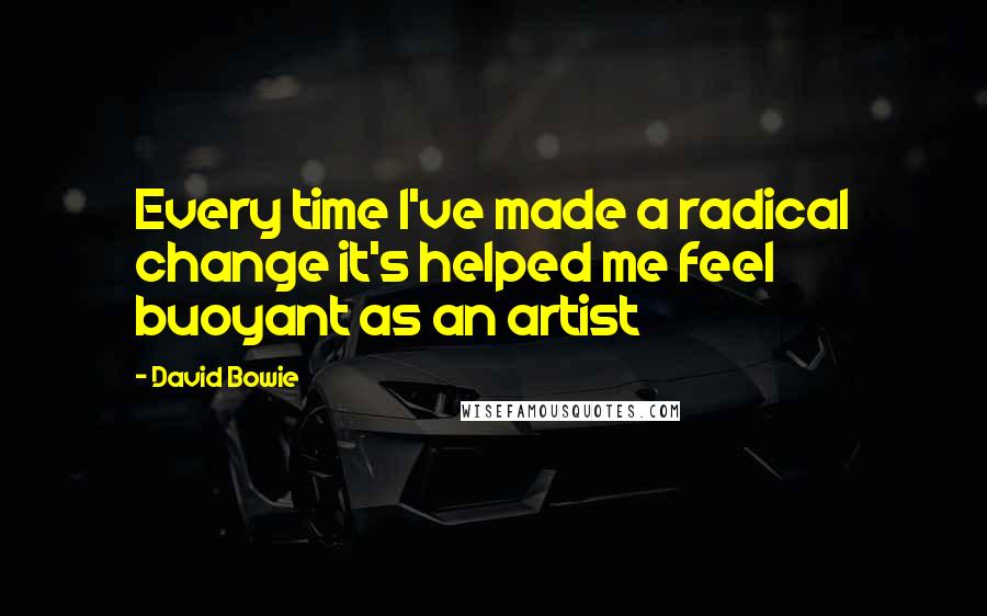 David Bowie Quotes: Every time I've made a radical change it's helped me feel buoyant as an artist