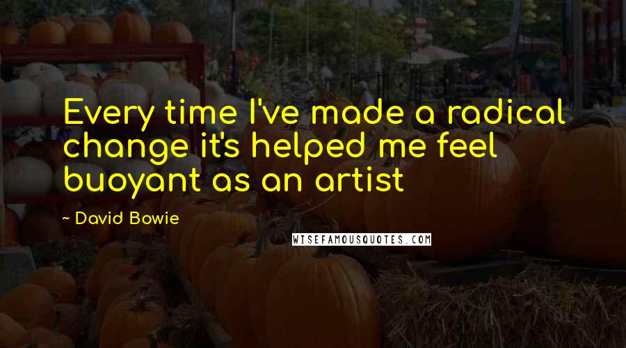 David Bowie Quotes: Every time I've made a radical change it's helped me feel buoyant as an artist