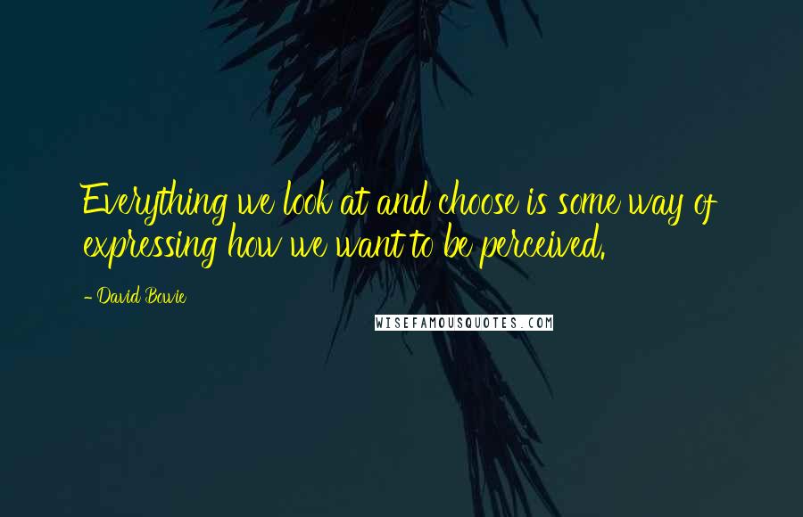 David Bowie Quotes: Everything we look at and choose is some way of expressing how we want to be perceived.