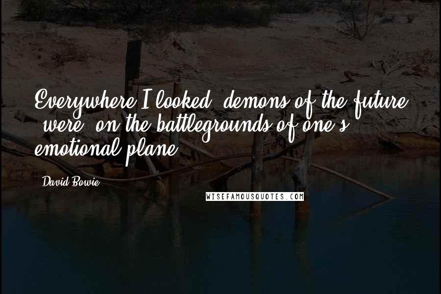 David Bowie Quotes: Everywhere I looked, demons of the future [were] on the battlegrounds of one's emotional plane.