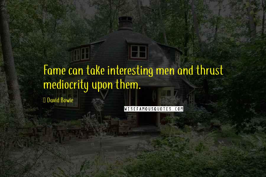 David Bowie Quotes: Fame can take interesting men and thrust mediocrity upon them.