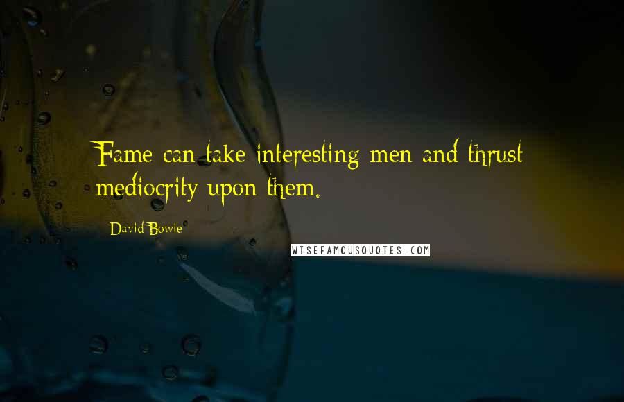 David Bowie Quotes: Fame can take interesting men and thrust mediocrity upon them.