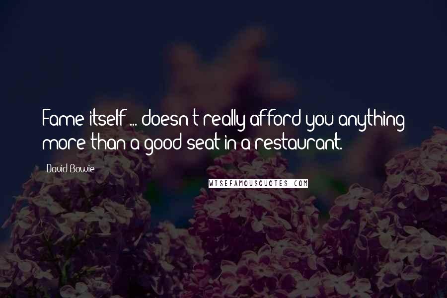 David Bowie Quotes: Fame itself ... doesn't really afford you anything more than a good seat in a restaurant.