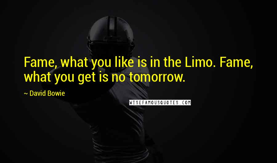 David Bowie Quotes: Fame, what you like is in the Limo. Fame, what you get is no tomorrow.