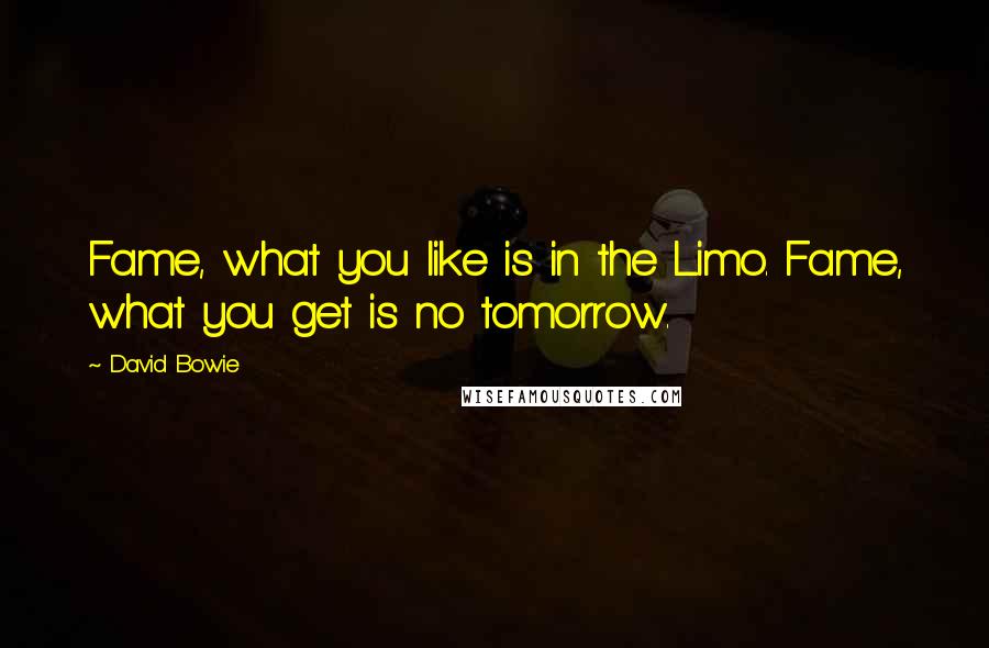 David Bowie Quotes: Fame, what you like is in the Limo. Fame, what you get is no tomorrow.