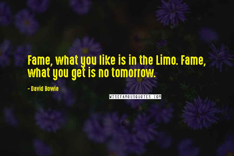 David Bowie Quotes: Fame, what you like is in the Limo. Fame, what you get is no tomorrow.