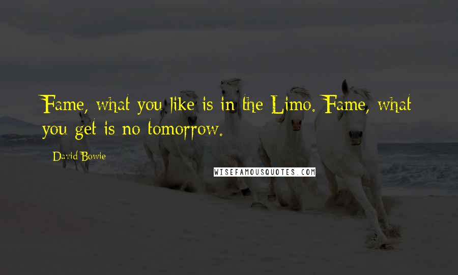 David Bowie Quotes: Fame, what you like is in the Limo. Fame, what you get is no tomorrow.