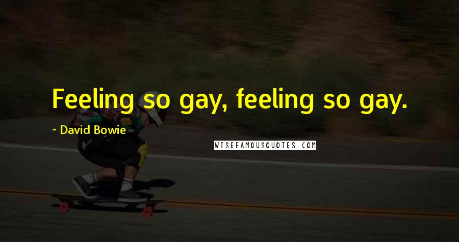 David Bowie Quotes: Feeling so gay, feeling so gay.