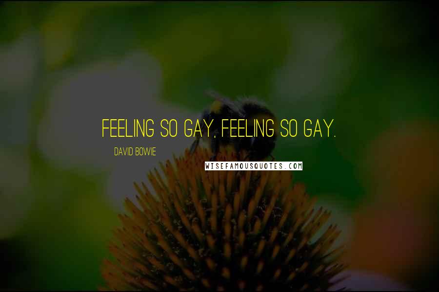 David Bowie Quotes: Feeling so gay, feeling so gay.