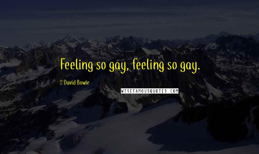 David Bowie Quotes: Feeling so gay, feeling so gay.