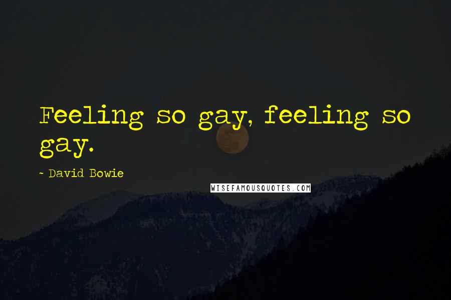 David Bowie Quotes: Feeling so gay, feeling so gay.