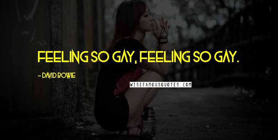 David Bowie Quotes: Feeling so gay, feeling so gay.