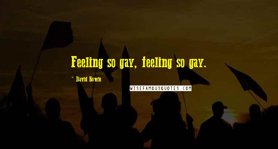 David Bowie Quotes: Feeling so gay, feeling so gay.