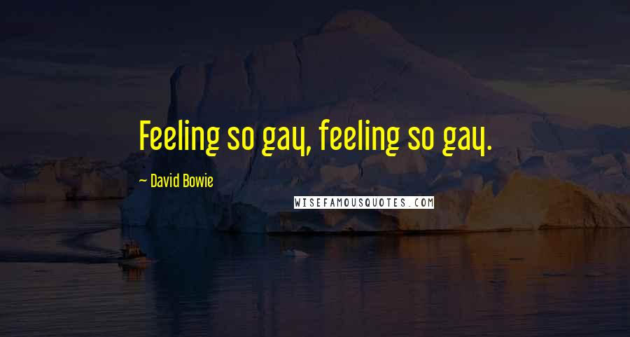 David Bowie Quotes: Feeling so gay, feeling so gay.