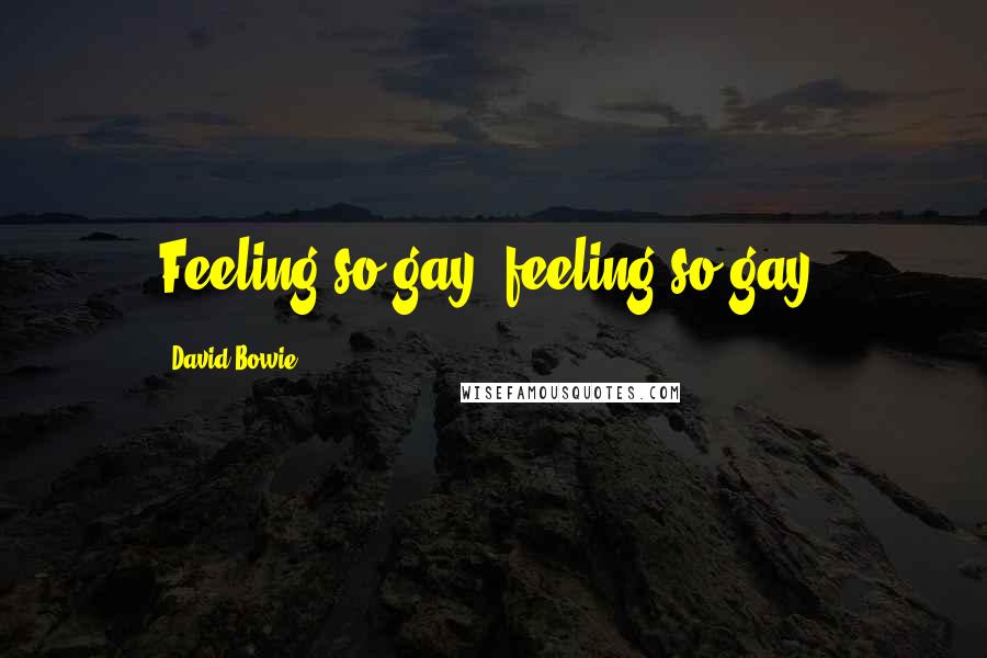 David Bowie Quotes: Feeling so gay, feeling so gay.