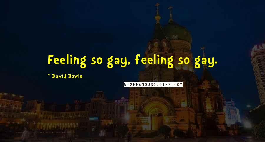 David Bowie Quotes: Feeling so gay, feeling so gay.