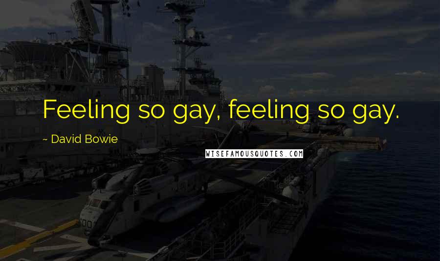 David Bowie Quotes: Feeling so gay, feeling so gay.