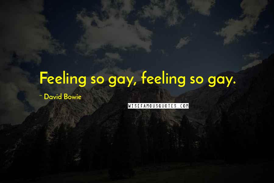 David Bowie Quotes: Feeling so gay, feeling so gay.