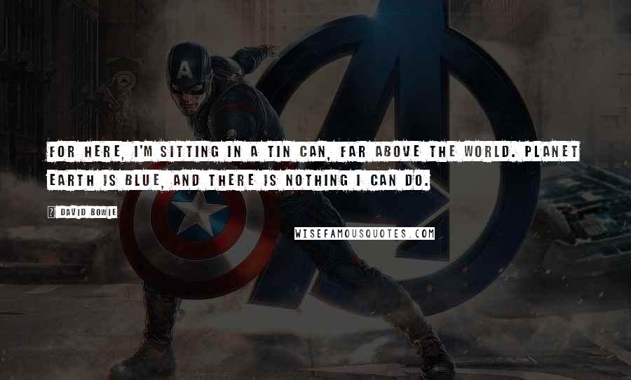 David Bowie Quotes: For here, I'm sitting in a tin can, far above the world. Planet earth is blue, and there is nothing I can do.