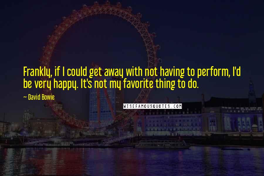 David Bowie Quotes: Frankly, if I could get away with not having to perform, I'd be very happy. It's not my favorite thing to do.