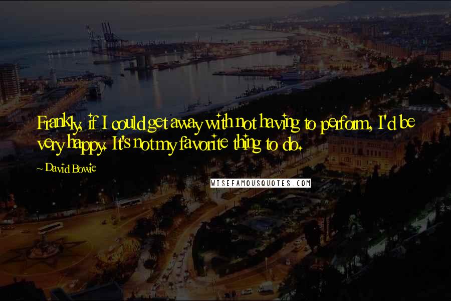 David Bowie Quotes: Frankly, if I could get away with not having to perform, I'd be very happy. It's not my favorite thing to do.