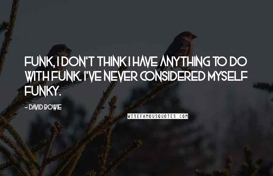 David Bowie Quotes: Funk, I don't think I have anything to do with funk. I've never considered myself funky.