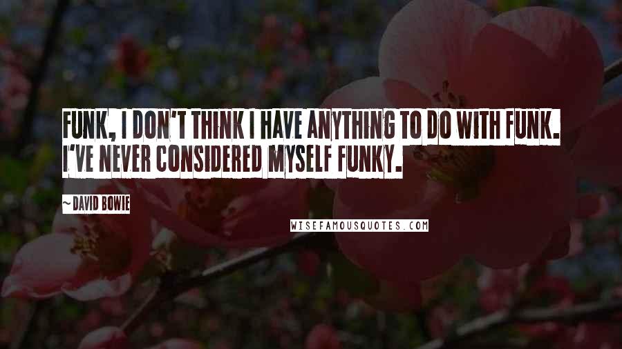 David Bowie Quotes: Funk, I don't think I have anything to do with funk. I've never considered myself funky.