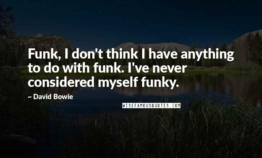 David Bowie Quotes: Funk, I don't think I have anything to do with funk. I've never considered myself funky.