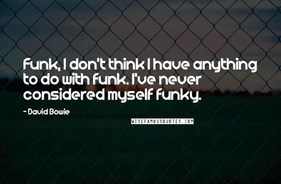 David Bowie Quotes: Funk, I don't think I have anything to do with funk. I've never considered myself funky.