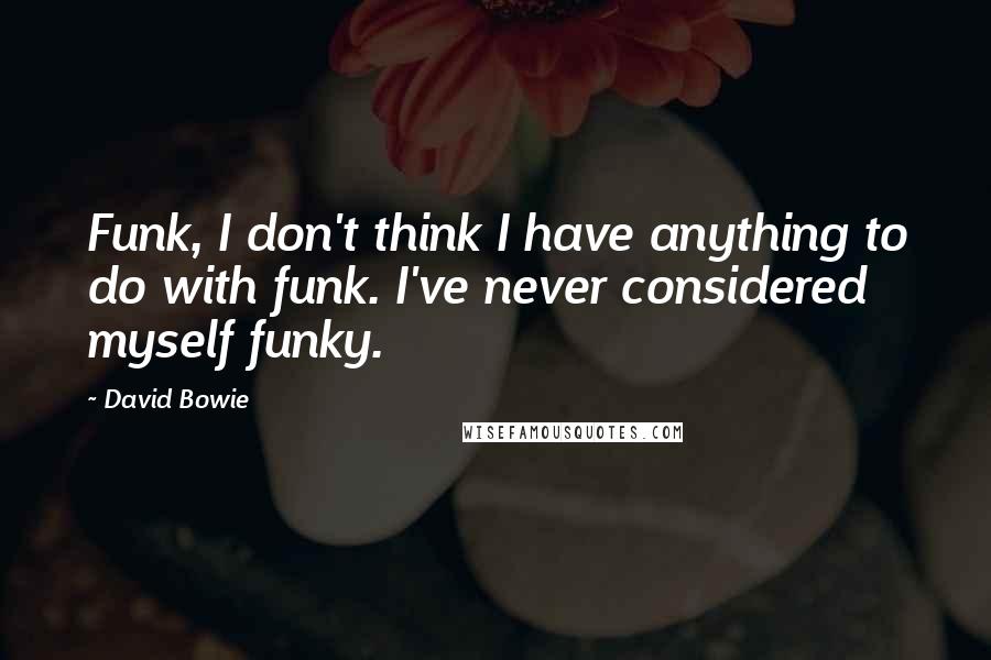 David Bowie Quotes: Funk, I don't think I have anything to do with funk. I've never considered myself funky.