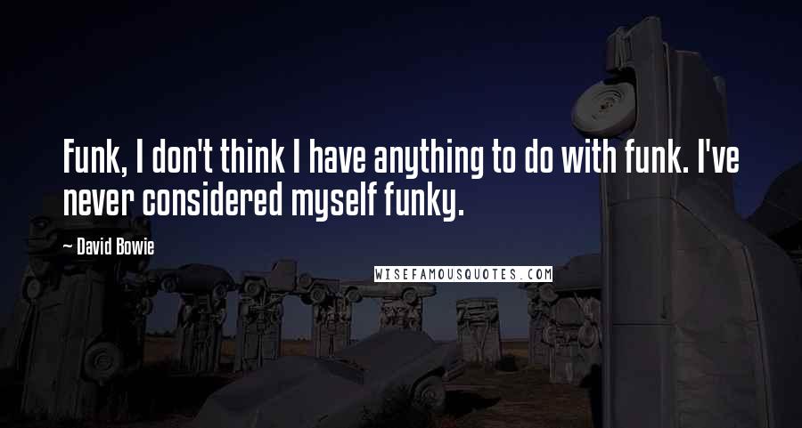 David Bowie Quotes: Funk, I don't think I have anything to do with funk. I've never considered myself funky.