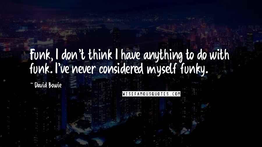 David Bowie Quotes: Funk, I don't think I have anything to do with funk. I've never considered myself funky.