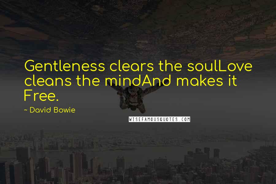 David Bowie Quotes: Gentleness clears the soulLove cleans the mindAnd makes it Free.