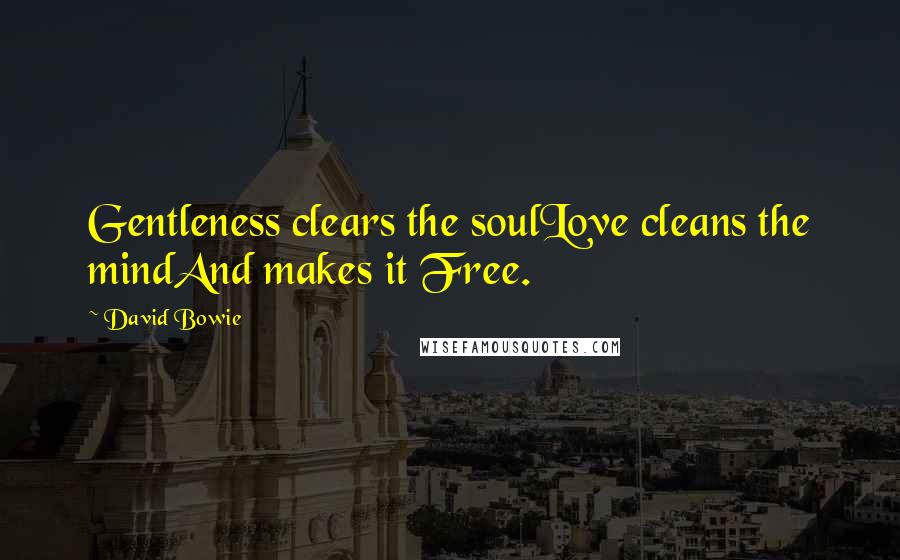David Bowie Quotes: Gentleness clears the soulLove cleans the mindAnd makes it Free.