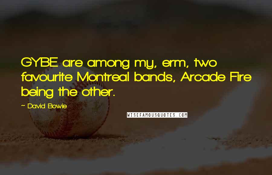David Bowie Quotes: GYBE are among my, erm, two favourite Montreal bands, Arcade Fire being the other.