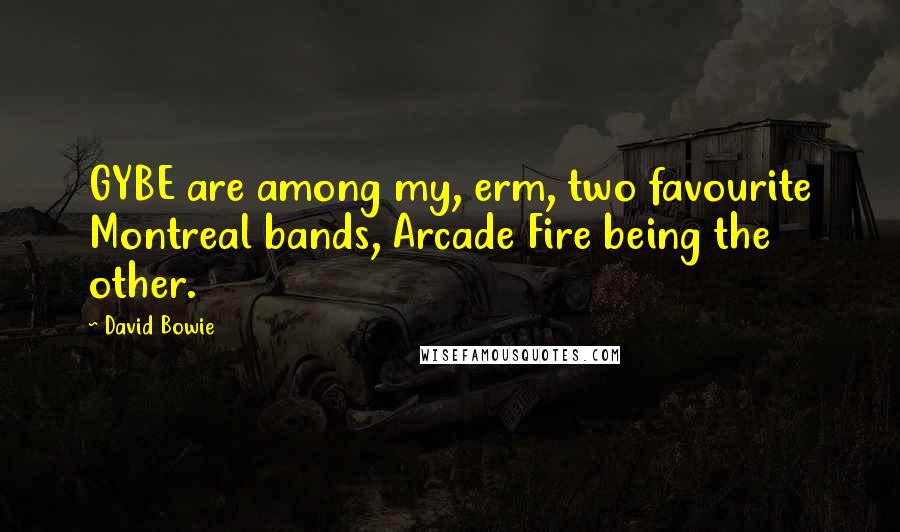 David Bowie Quotes: GYBE are among my, erm, two favourite Montreal bands, Arcade Fire being the other.