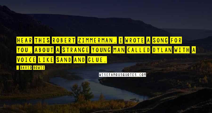 David Bowie Quotes: Hear this Robert Zimmerman, I wrote a song for you, about a strange young man called Dylan with a voice like sand and glue.