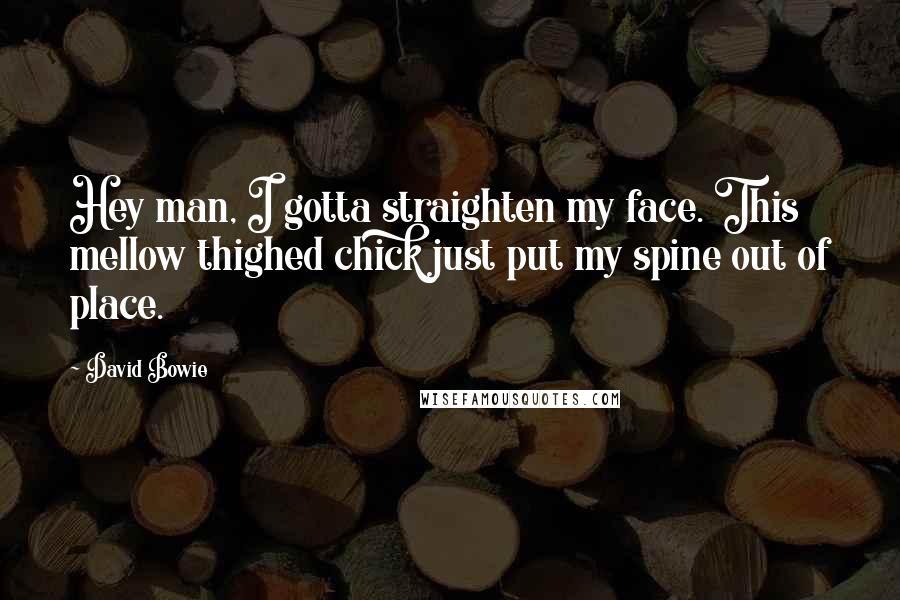 David Bowie Quotes: Hey man, I gotta straighten my face. This mellow thighed chick just put my spine out of place.