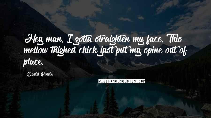 David Bowie Quotes: Hey man, I gotta straighten my face. This mellow thighed chick just put my spine out of place.