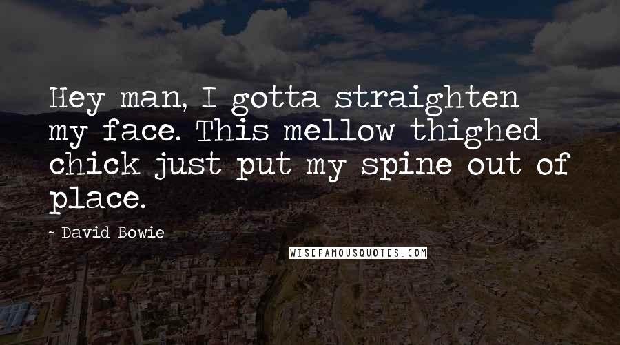 David Bowie Quotes: Hey man, I gotta straighten my face. This mellow thighed chick just put my spine out of place.