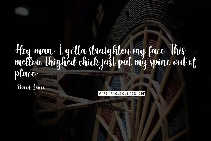 David Bowie Quotes: Hey man, I gotta straighten my face. This mellow thighed chick just put my spine out of place.